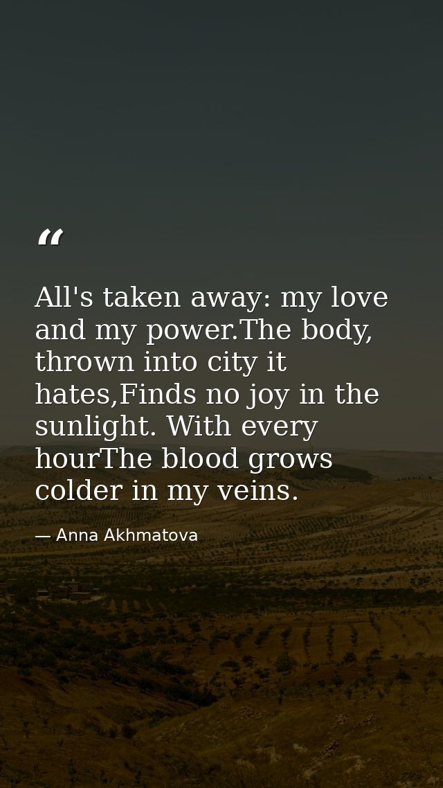 All's taken away: my love and my power.The body, thrown into city it hates,Finds no joy in the sunlight. With every hour — Anna Akhmatova