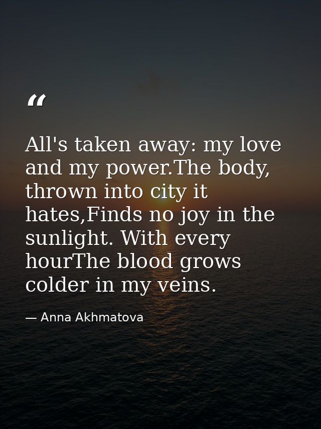 All's taken away: my love and my power.The body, thrown into city it hates,Finds no joy in the sunlight. With every hour — Anna Akhmatova