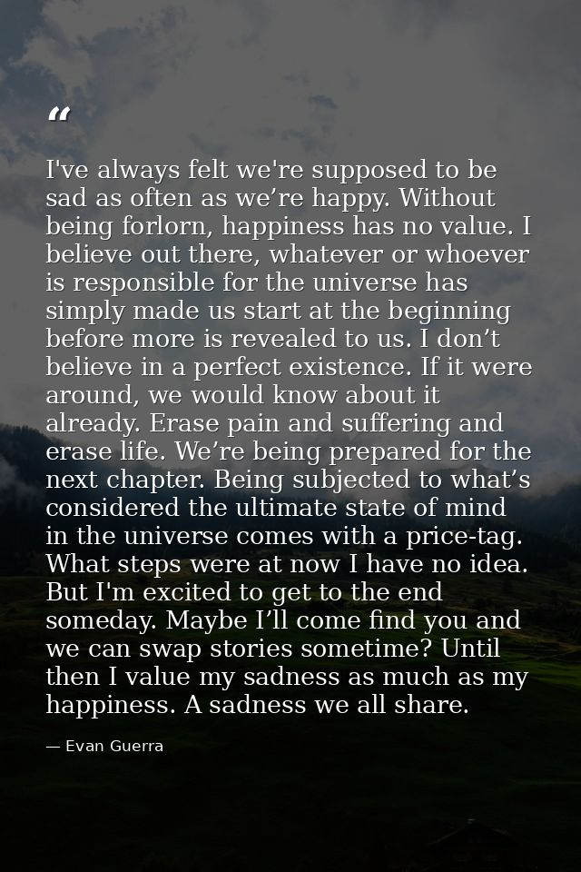 I've always felt we're supposed to be sad as often as we’re happy. Without being forlorn, happiness has no value. I beli — Evan Guerra