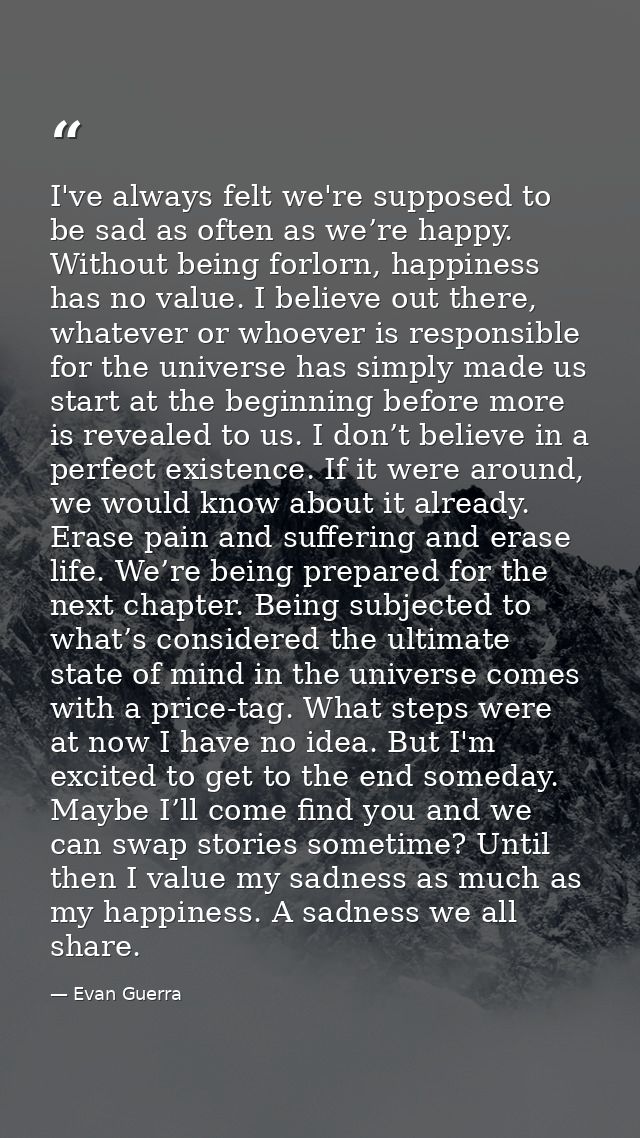 I've always felt we're supposed to be sad as often as we’re happy. Without being forlorn, happiness has no value. I beli — Evan Guerra