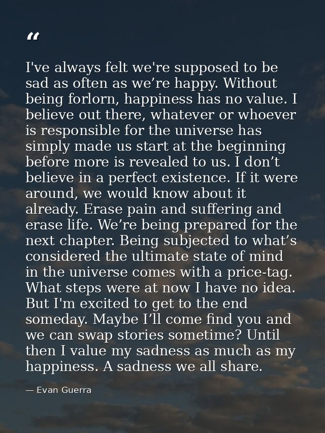 I've always felt we're supposed to be sad as often as we’re happy. Without being forlorn, happiness has no value. I beli — Evan Guerra