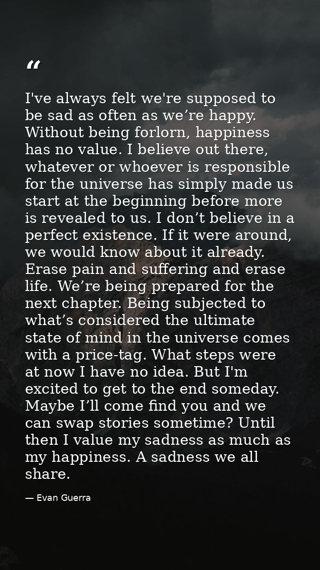 I've always felt we're supposed to be sad as often as we’re happy. Without being forlorn, happiness has no value. I beli — Evan Guerra