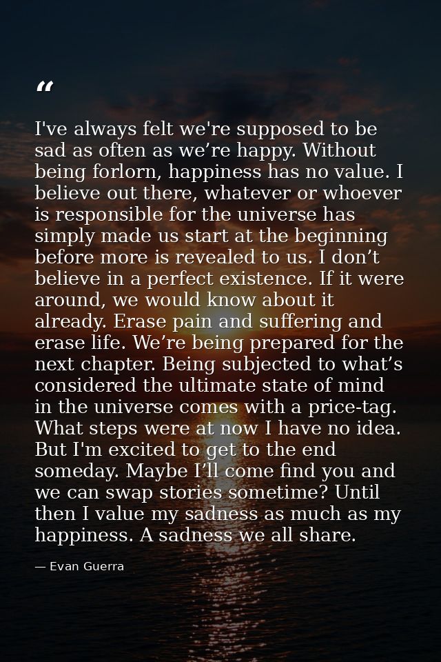 I've always felt we're supposed to be sad as often as we’re happy. Without being forlorn, happiness has no value. I beli — Evan Guerra