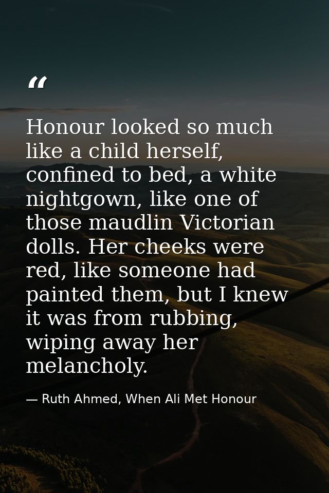 Honour looked so much like a child herself, confined to bed, a white nightgown, like one of those maudlin Victorian doll — Ruth Ahmed, When Ali Met Honour
