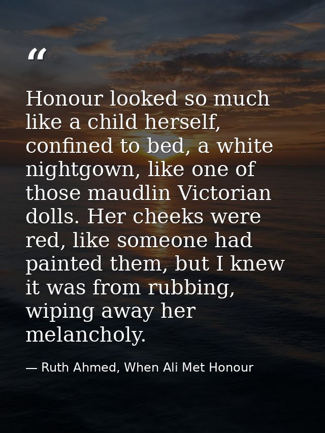 Honour looked so much like a child herself, confined to bed, a white nightgown, like one of those maudlin Victorian doll — Ruth Ahmed, When Ali Met Honour