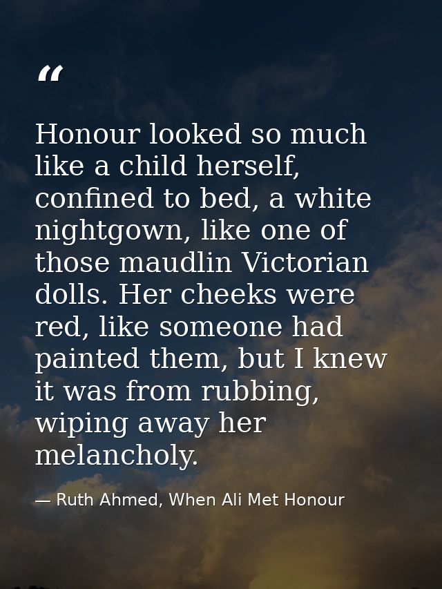 Honour looked so much like a child herself, confined to bed, a white nightgown, like one of those maudlin Victorian doll — Ruth Ahmed, When Ali Met Honour