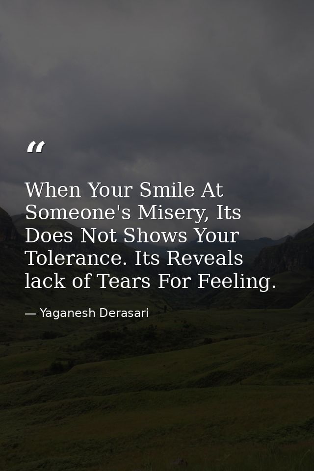 When Your Smile At Someone's Misery, Its Does Not Shows Your Tolerance. Its Reveals lack of Tears For Feeling. — Yaganesh Derasari
