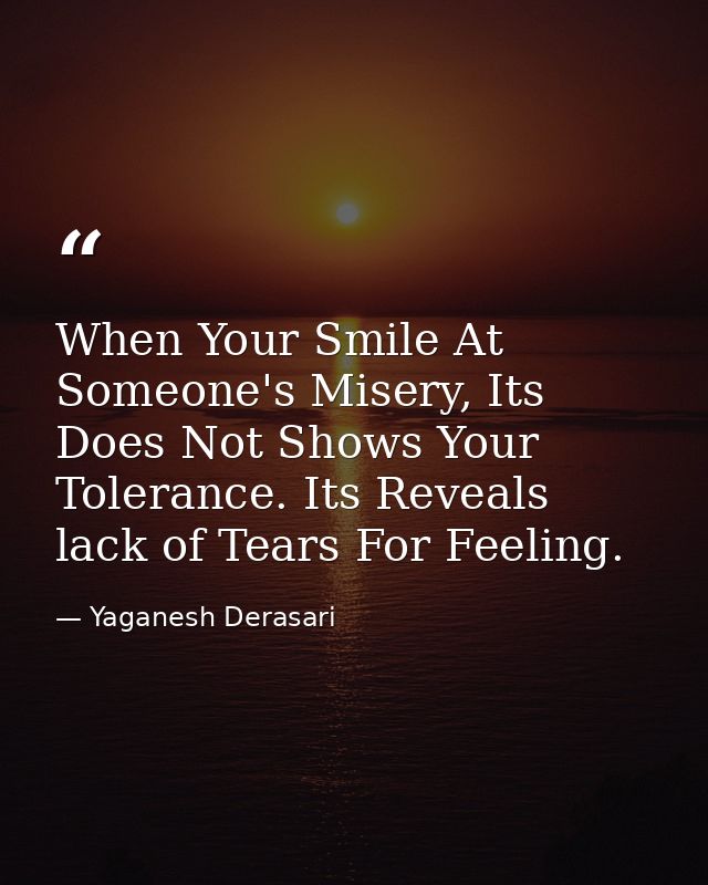 When Your Smile At Someone's Misery, Its Does Not Shows Your Tolerance. Its Reveals lack of Tears For Feeling. — Yaganesh Derasari