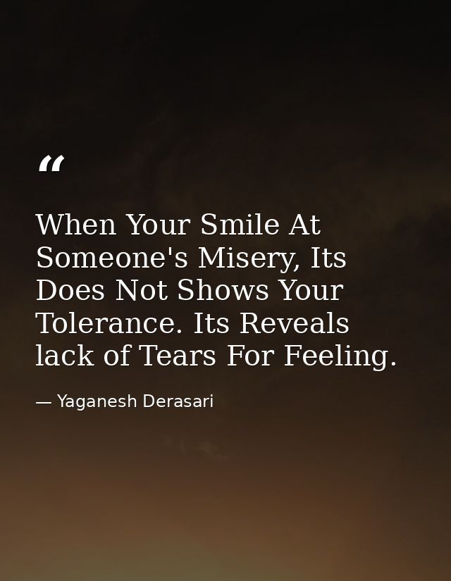 When Your Smile At Someone's Misery, Its Does Not Shows Your Tolerance. Its Reveals lack of Tears For Feeling. — Yaganesh Derasari