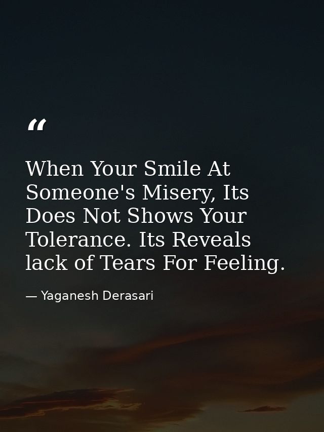 When Your Smile At Someone's Misery, Its Does Not Shows Your Tolerance. Its Reveals lack of Tears For Feeling. — Yaganesh Derasari