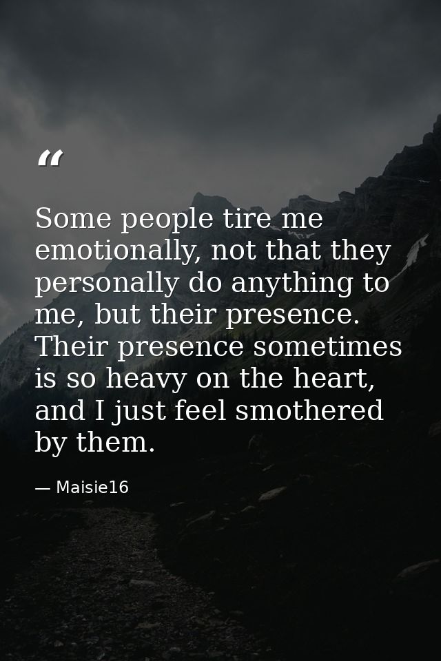 Some people tire me emotionally, not that they personally do anything to me, but their presence. Their presence sometime — Maisie16