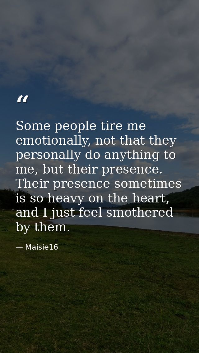 Some people tire me emotionally, not that they personally do anything to me, but their presence. Their presence sometime — Maisie16