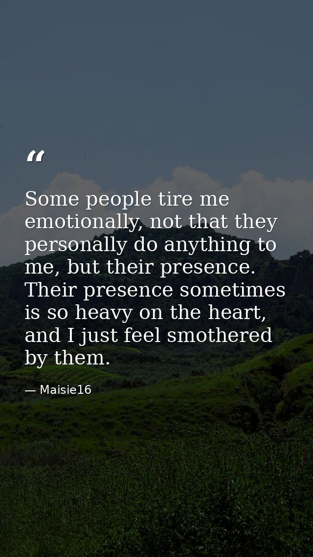 Some people tire me emotionally, not that they personally do anything to me, but their presence. Their presence sometime — Maisie16