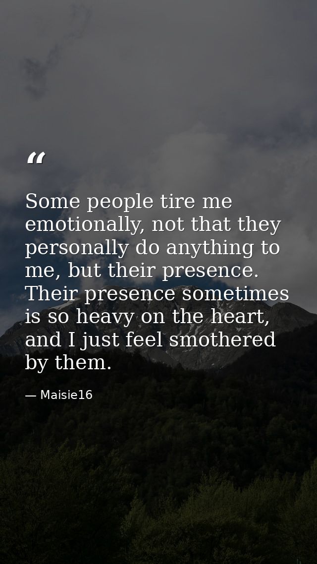 Some people tire me emotionally, not that they personally do anything to me, but their presence. Their presence sometime — Maisie16