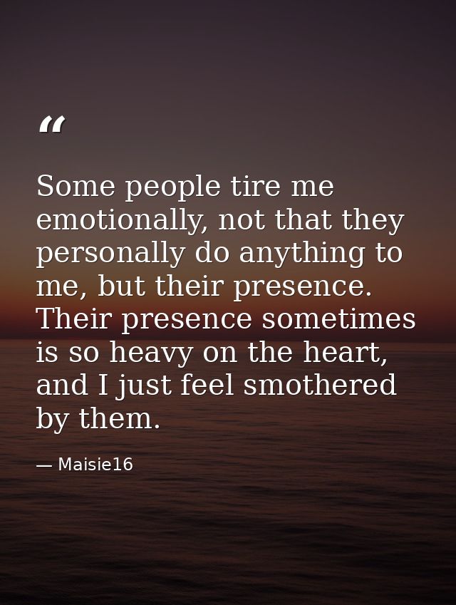 Some people tire me emotionally, not that they personally do anything to me, but their presence. Their presence sometime — Maisie16