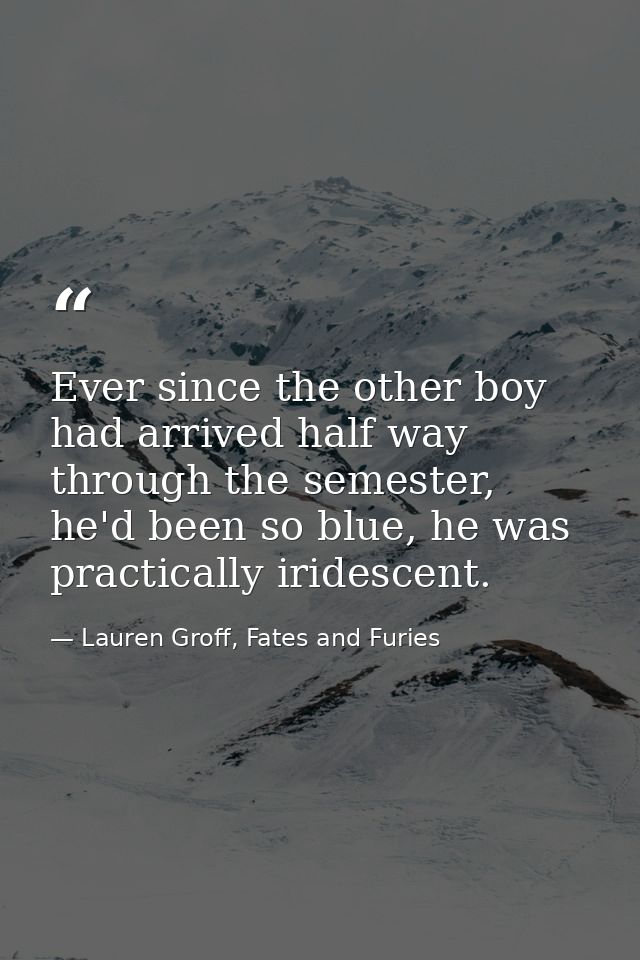 Ever since the other boy had arrived half way through the semester, he'd been so blue, he was practically iridescent. — Lauren Groff, Fates and Furies