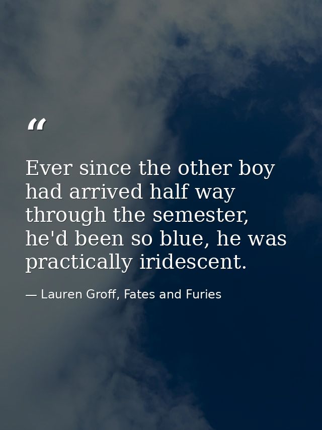 Ever since the other boy had arrived half way through the semester, he'd been so blue, he was practically iridescent. — Lauren Groff, Fates and Furies