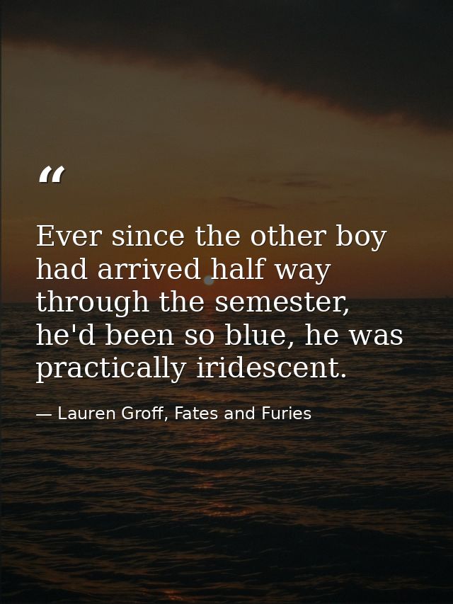 Ever since the other boy had arrived half way through the semester, he'd been so blue, he was practically iridescent. — Lauren Groff, Fates and Furies