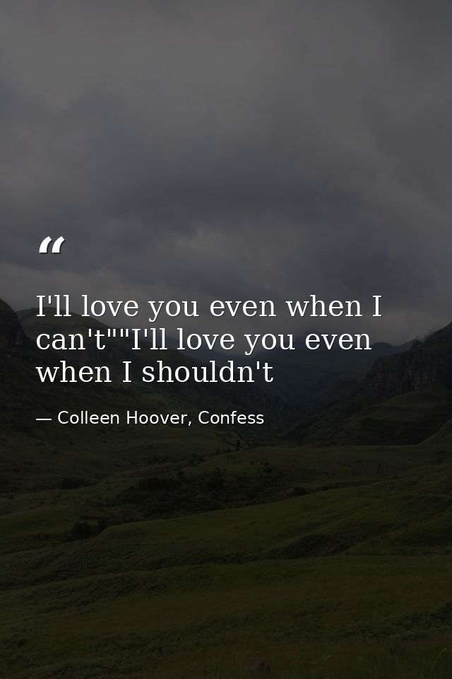 I'll love you even when I can't""I'll love you even when I shouldn't — Colleen Hoover, Confess