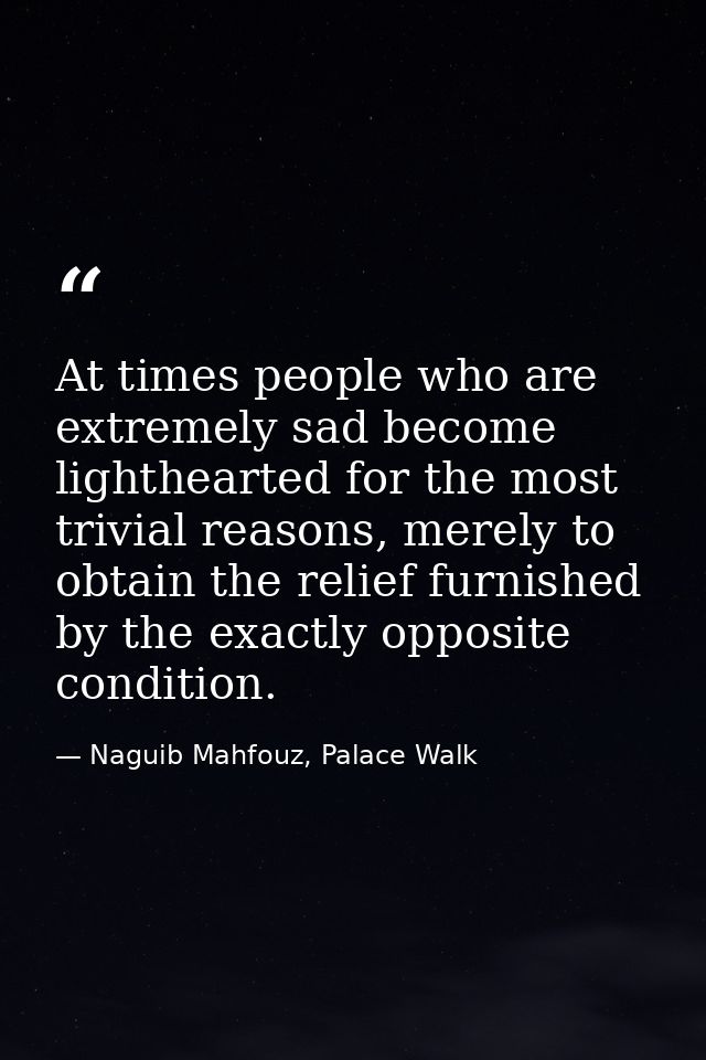 At times people who are extremely sad become lighthearted for the most trivial reasons, merely to obtain the relief furn — Naguib Mahfouz, Palace Walk