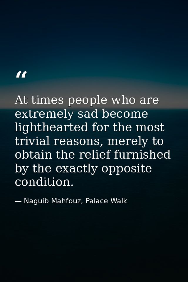 At times people who are extremely sad become lighthearted for the most trivial reasons, merely to obtain the relief furn — Naguib Mahfouz, Palace Walk