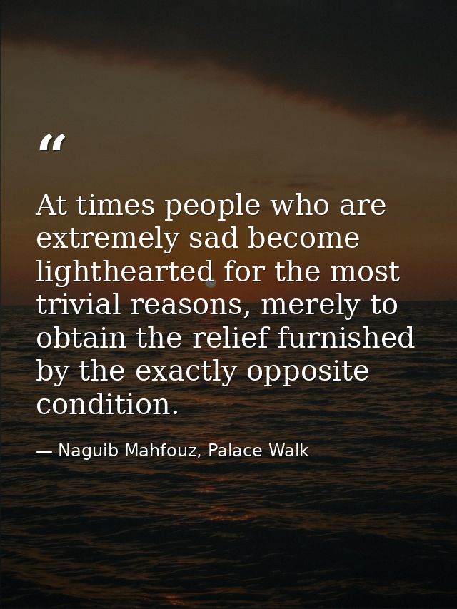 At times people who are extremely sad become lighthearted for the most trivial reasons, merely to obtain the relief furn — Naguib Mahfouz, Palace Walk