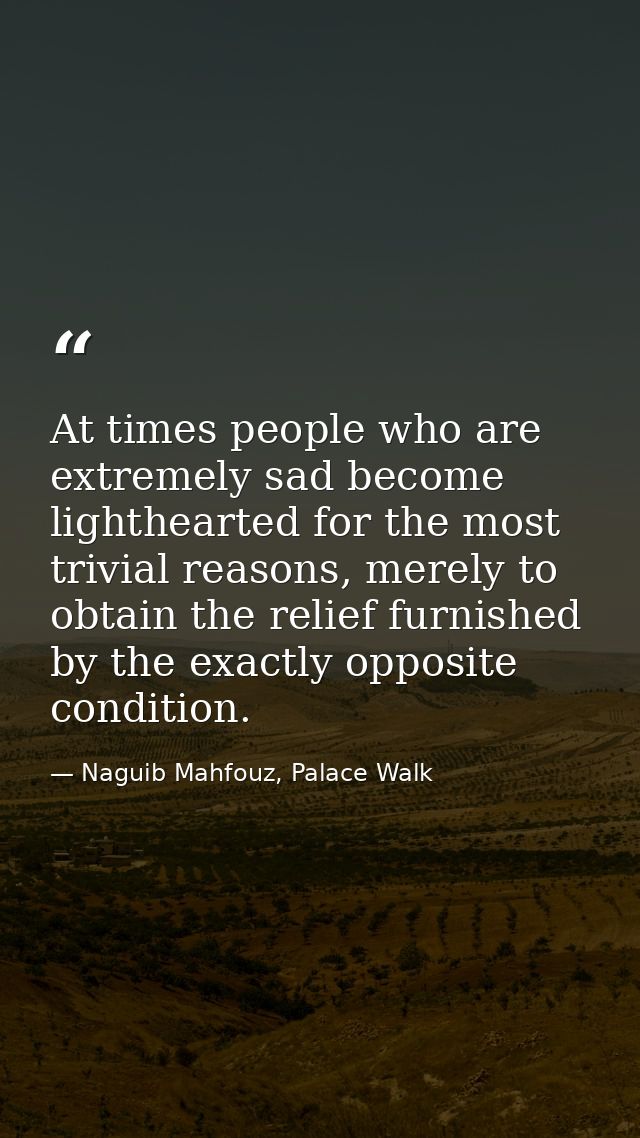 At times people who are extremely sad become lighthearted for the most trivial reasons, merely to obtain the relief furn — Naguib Mahfouz, Palace Walk
