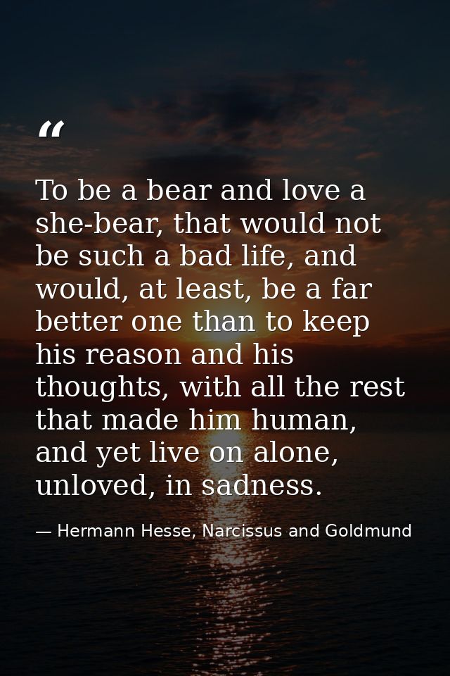 To be a bear and love a she-bear, that would not be such a bad life, and would, at least, be a far better one than to ke — Hermann Hesse, Narcissus and Goldmund