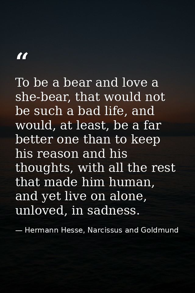 To be a bear and love a she-bear, that would not be such a bad life, and would, at least, be a far better one than to ke — Hermann Hesse, Narcissus and Goldmund