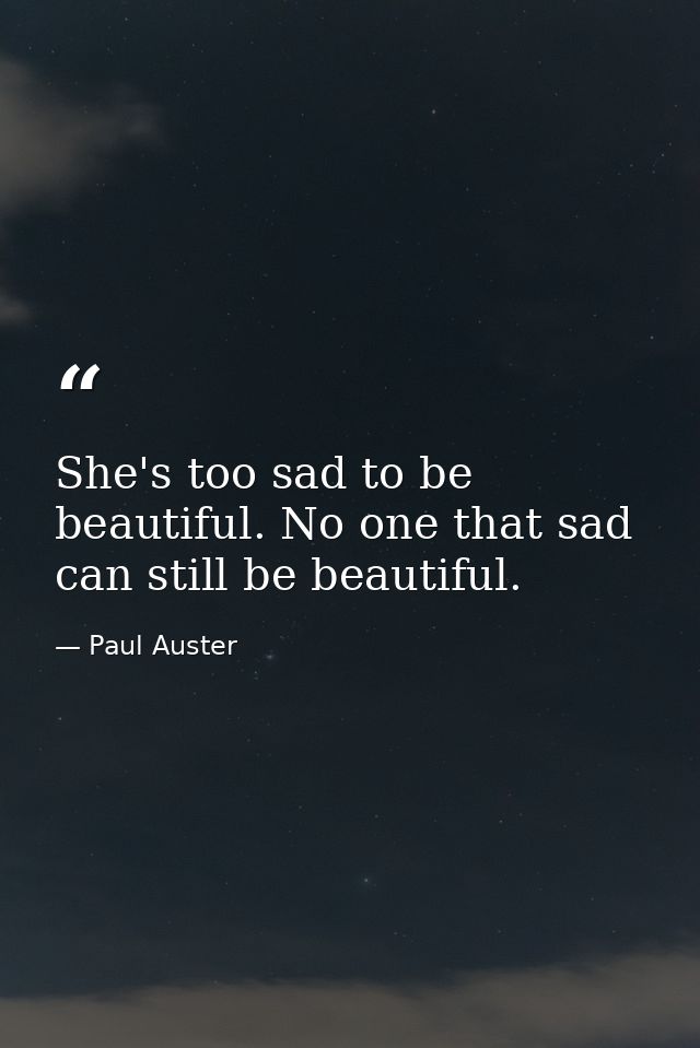 She's too sad to be beautiful. No one that sad can still be beautiful. — Paul Auster