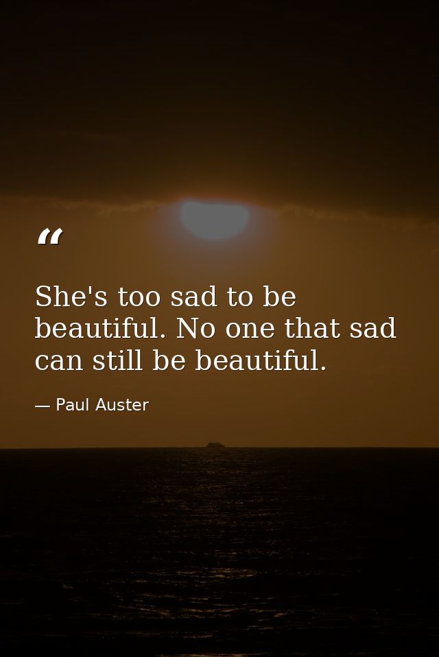 She's too sad to be beautiful. No one that sad can still be beautiful. — Paul Auster