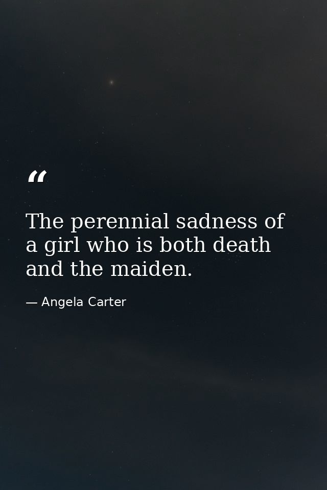 The perennial sadness of a girl who is both death and the maiden. — Angela Carter