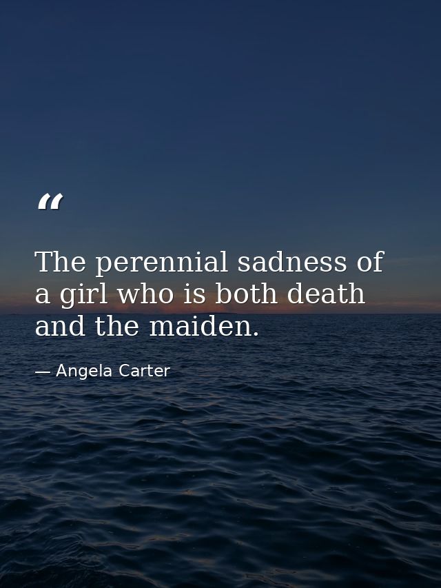 The perennial sadness of a girl who is both death and the maiden. — Angela Carter
