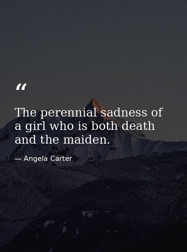 The perennial sadness of a girl who is both death and the maiden. — Angela Carter