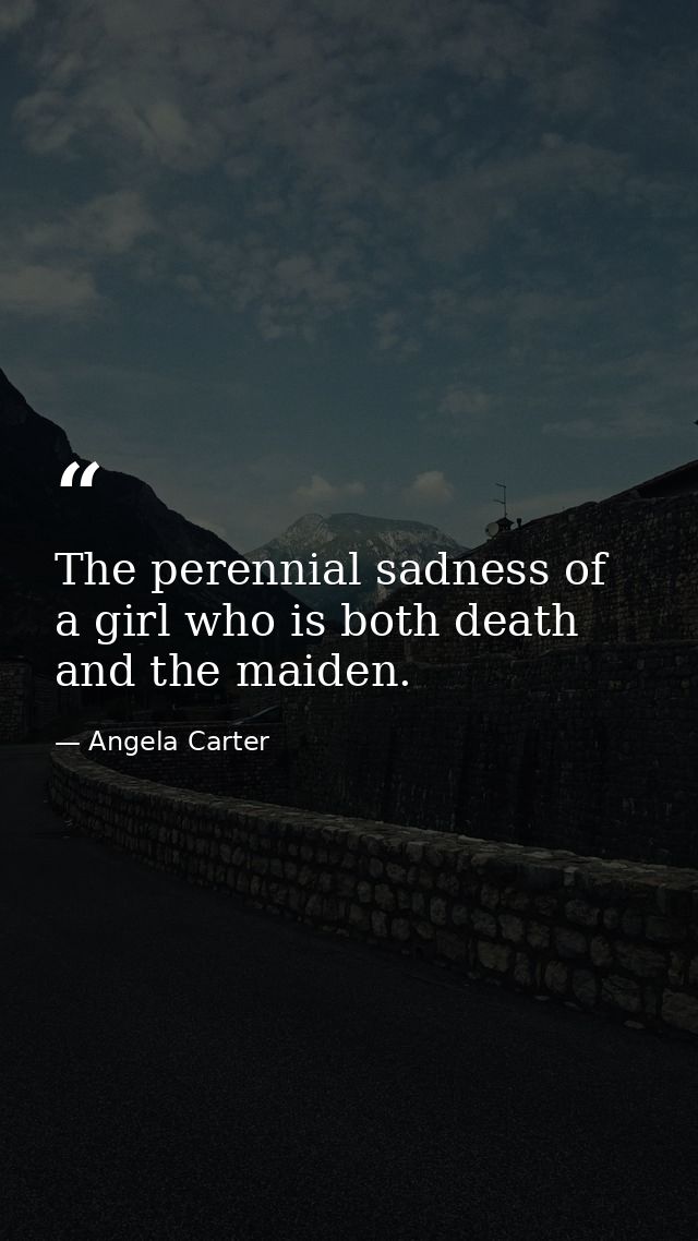 The perennial sadness of a girl who is both death and the maiden. — Angela Carter