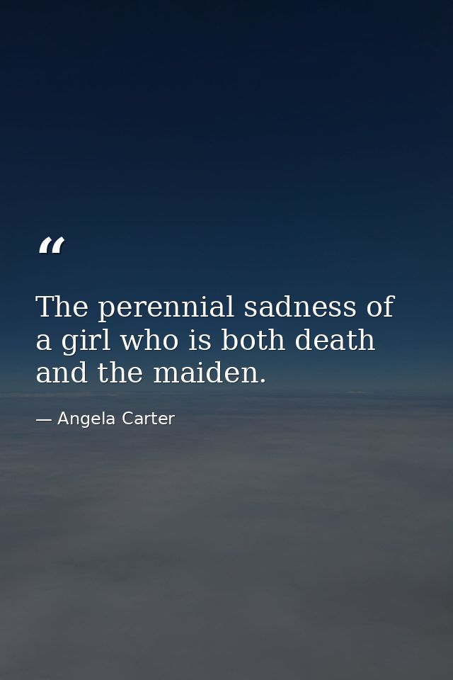 The perennial sadness of a girl who is both death and the maiden. — Angela Carter