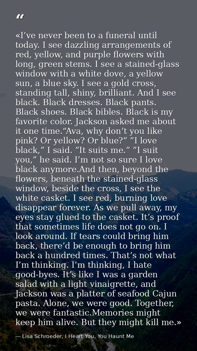 «I’ve never been to a funeral until today. I see dazzling arrangements of red, yellow, and purple flowers with long, gre — Lisa Schroeder, I Heart You, You Haunt Me