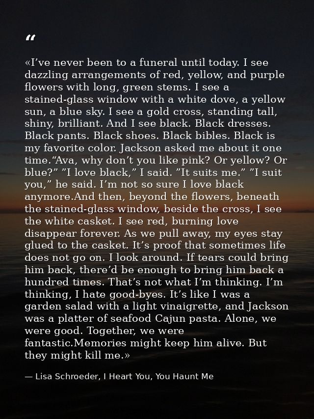 «I’ve never been to a funeral until today. I see dazzling arrangements of red, yellow, and purple flowers with long, gre — Lisa Schroeder, I Heart You, You Haunt Me