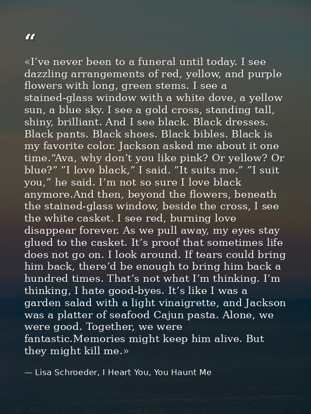 «I’ve never been to a funeral until today. I see dazzling arrangements of red, yellow, and purple flowers with long, gre — Lisa Schroeder, I Heart You, You Haunt Me