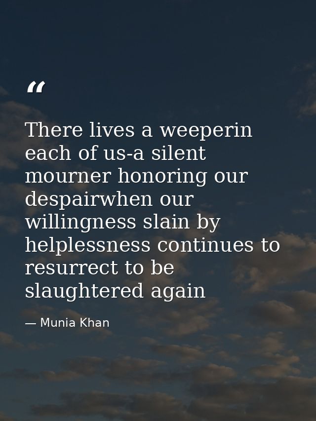There lives a weeperin each of us-a silent mourner honoring our despairwhen our willingness slain by helplessness contin — Munia Khan