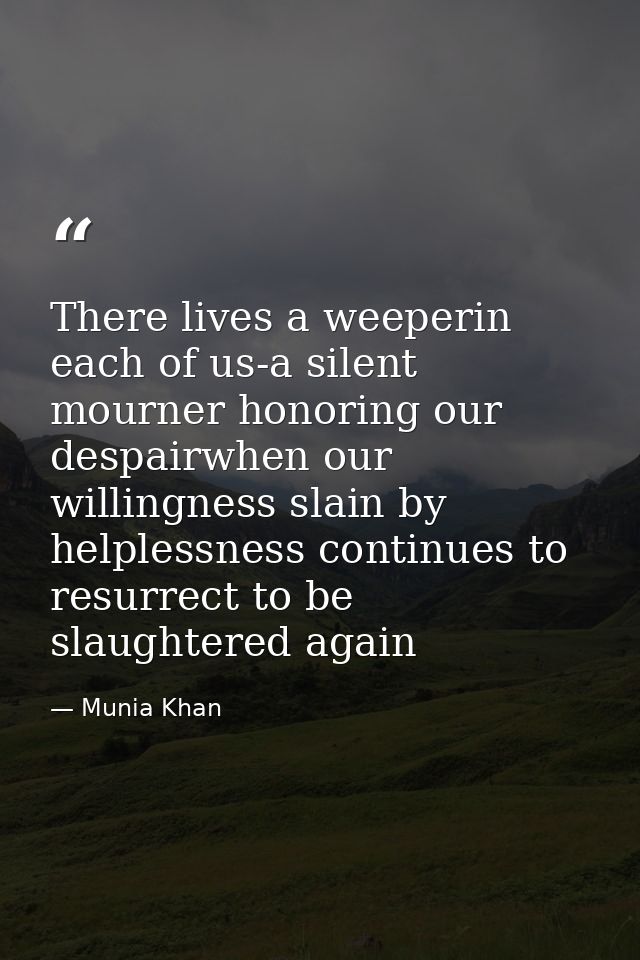 There lives a weeperin each of us-a silent mourner honoring our despairwhen our willingness slain by helplessness contin — Munia Khan