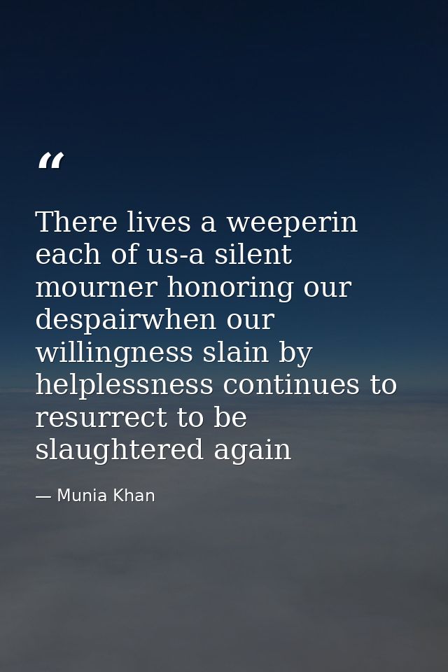 There lives a weeperin each of us-a silent mourner honoring our despairwhen our willingness slain by helplessness contin — Munia Khan