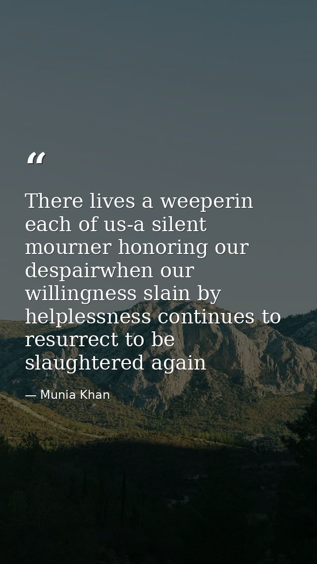 There lives a weeperin each of us-a silent mourner honoring our despairwhen our willingness slain by helplessness contin — Munia Khan