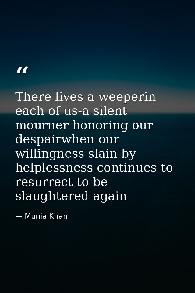 There lives a weeperin each of us-a silent mourner honoring our despairwhen our willingness slain by helplessness contin — Munia Khan