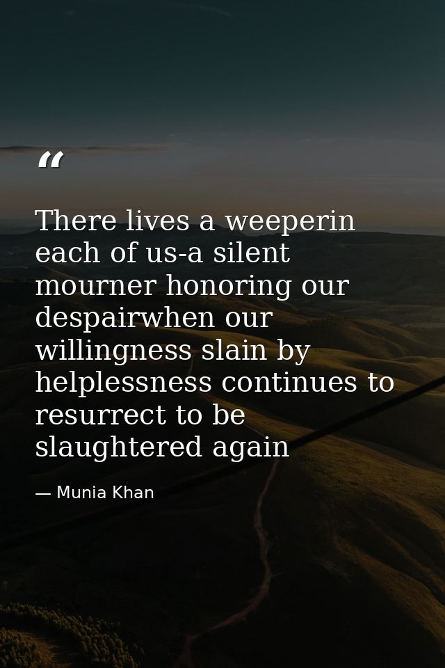 There lives a weeperin each of us-a silent mourner honoring our despairwhen our willingness slain by helplessness contin — Munia Khan