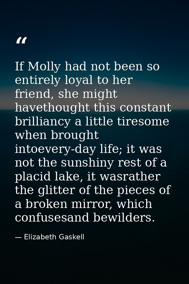 If Molly had not been so entirely loyal to her friend, she might havethought this constant brilliancy a little tiresome  — Elizabeth Gaskell