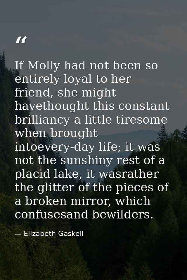 If Molly had not been so entirely loyal to her friend, she might havethought this constant brilliancy a little tiresome  — Elizabeth Gaskell