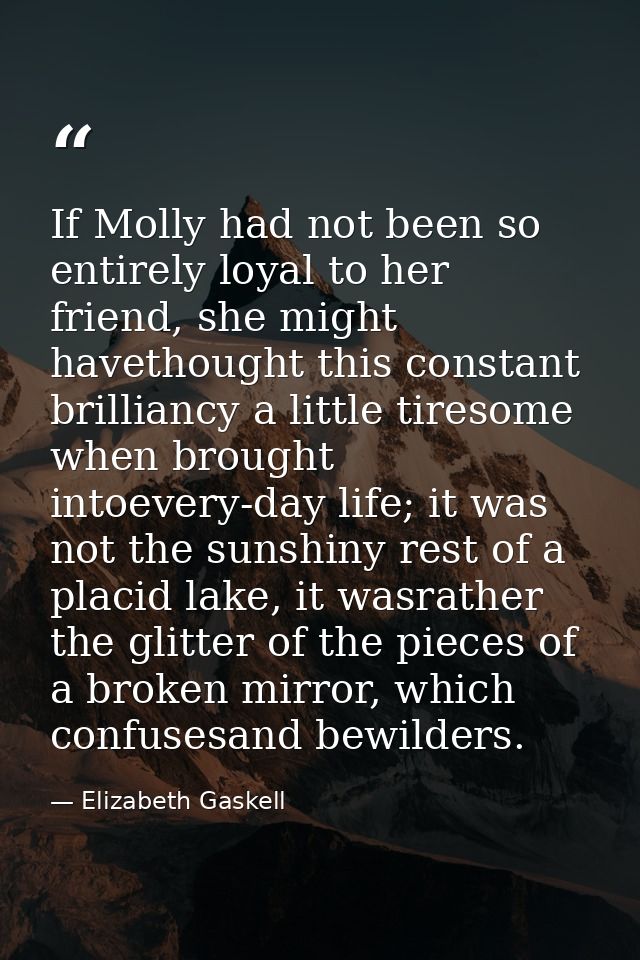 If Molly had not been so entirely loyal to her friend, she might havethought this constant brilliancy a little tiresome  — Elizabeth Gaskell