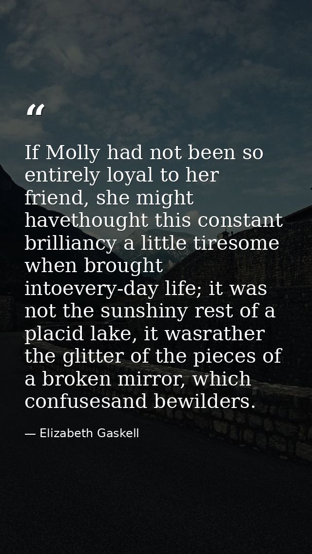 If Molly had not been so entirely loyal to her friend, she might havethought this constant brilliancy a little tiresome  — Elizabeth Gaskell