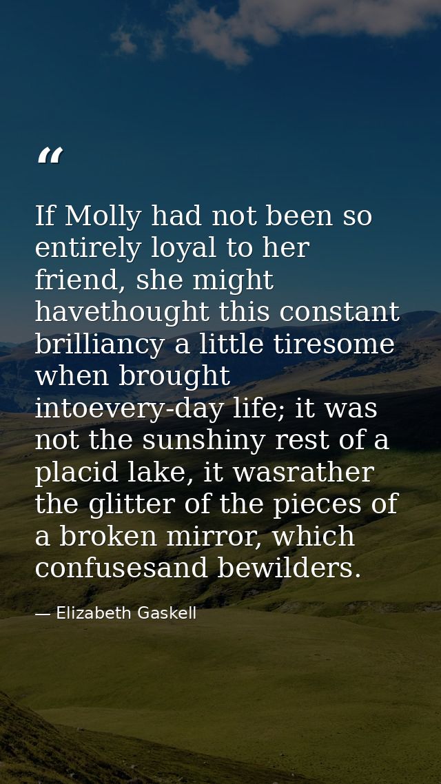 If Molly had not been so entirely loyal to her friend, she might havethought this constant brilliancy a little tiresome  — Elizabeth Gaskell